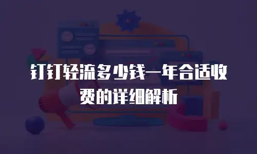 钉钉轻流多少钱一年合适收费的详细解析