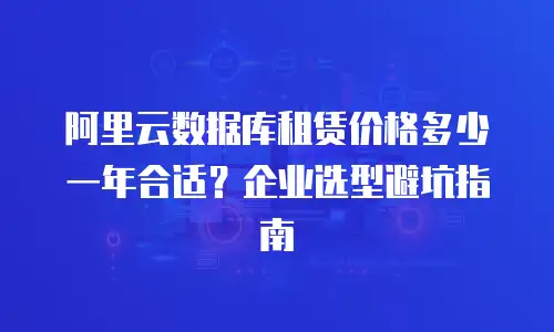 阿里云数据库租赁价格多少一年合适？企业选型避坑指南