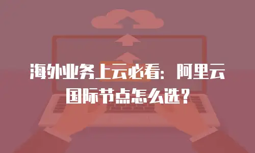 海外业务上云必看：阿里云国际节点怎么选？