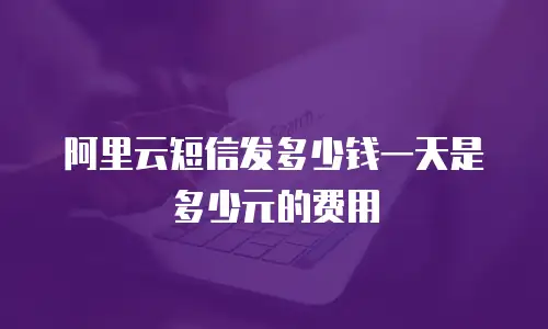 阿里云短信发多少钱一天是多少元的费用