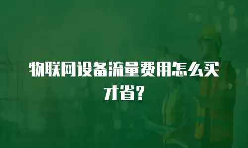 物联网设备流量费用怎么买才省？