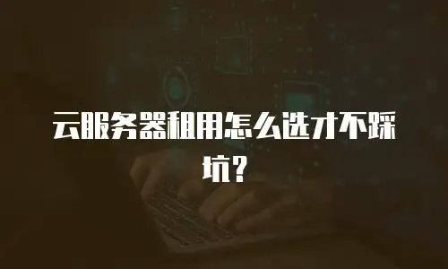 云服务器租用怎么选才不踩坑？