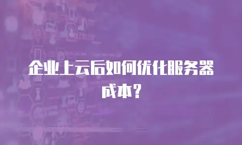 企业上云后如何优化服务器成本？