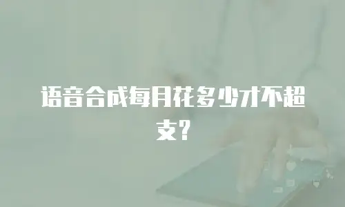 语音合成每月花多少才不超支？