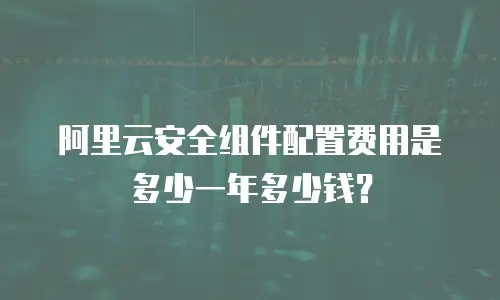阿里云安全组件配置费用是多少一年多少钱？