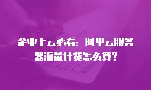 企业上云必看：阿里云服务器流量计费怎么算？