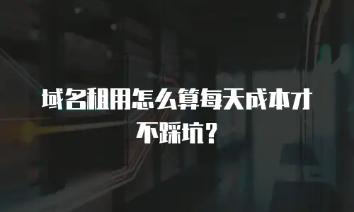 域名租用怎么算每天成本才不踩坑？