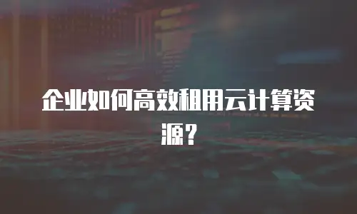 企业如何高效租用云计算资源？