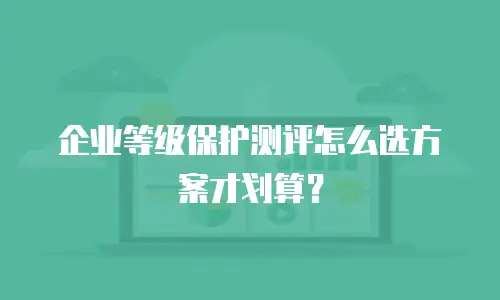 企业等级保护测评怎么选方案才划算？
