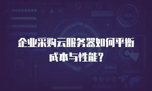 企业采购云服务器如何平衡成本与性能？