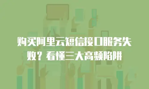 购买阿里云短信接口服务失败？看懂三大高频陷阱