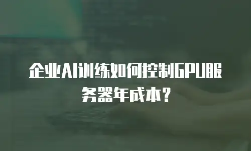 企业AI训练如何控制GPU服务器年成本？
