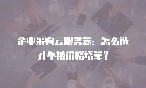 企业采购云服务器：怎么选才不被价格绕晕？