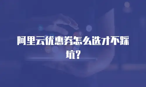 阿里云优惠券怎么选才不踩坑？