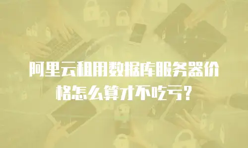 阿里云租用数据库服务器价格怎么算才不吃亏？