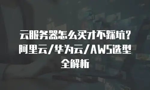 云服务器怎么买才不踩坑？阿里云/华为云/AWS选型全解析