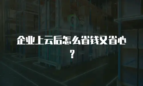 企业上云后怎么省钱又省心？