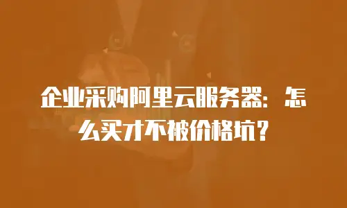 企业采购阿里云服务器：怎么买才不被价格坑？