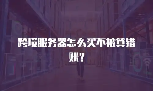 跨境服务器怎么买不被算错账？