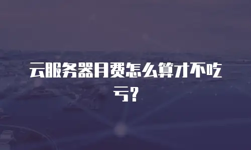 云服务器月费怎么算才不吃亏？