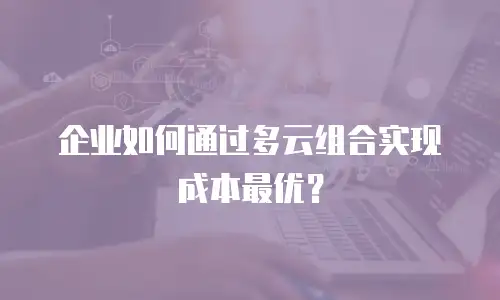 企业如何通过多云组合实现成本最优？