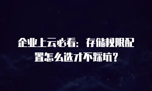 企业上云必看：存储权限配置怎么选才不踩坑？