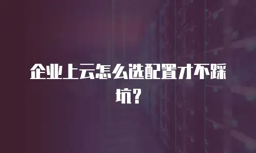 企业上云怎么选配置才不踩坑？
