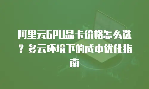 阿里云GPU显卡价格怎么选？多云环境下的成本优化指南