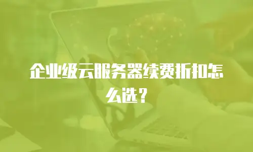 企业级云服务器续费折扣怎么选？