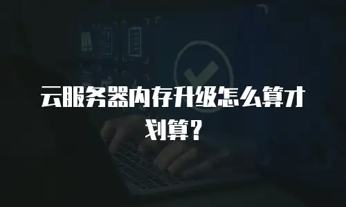 云服务器内存升级怎么算才划算？