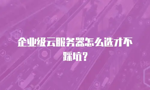 企业级云服务器怎么选才不踩坑？