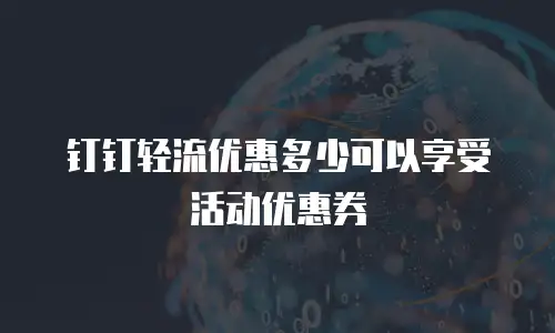 钉钉轻流优惠多少可以享受活动优惠券