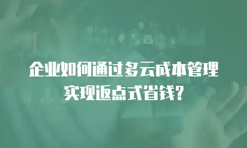 企业如何通过多云成本管理实现返点式省钱？