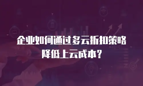 企业如何通过多云折扣策略降低上云成本？