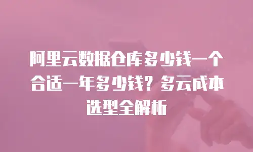 阿里云数据仓库多少钱一个合适一年多少钱？多云成本选型全解析