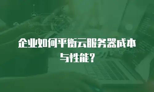企业如何平衡云服务器成本与性能？