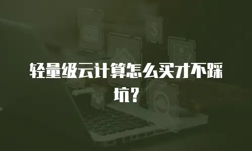 轻量级云计算怎么买才不踩坑？