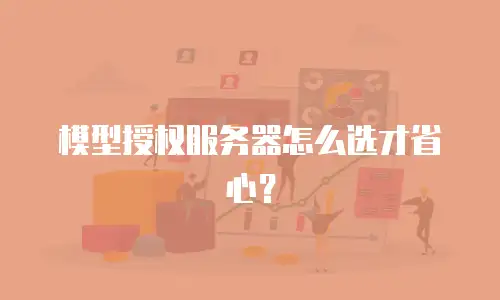 模型授权服务器怎么选才省心？