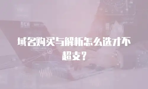 域名购买与解析怎么选才不超支？