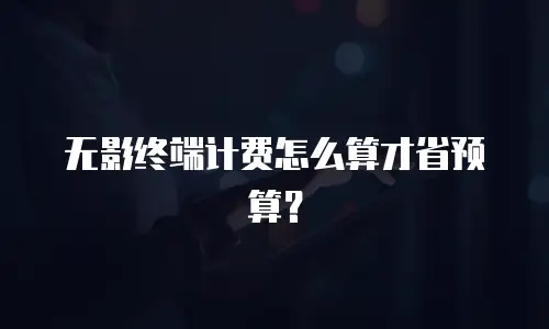 无影终端计费怎么算才省预算？