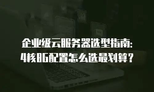 企业级云服务器选型指南：4核8G配置怎么选最划算？