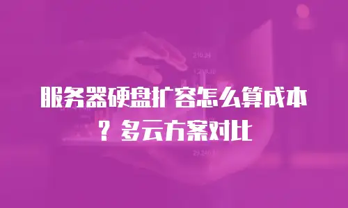 服务器硬盘扩容怎么算成本？多云方案对比