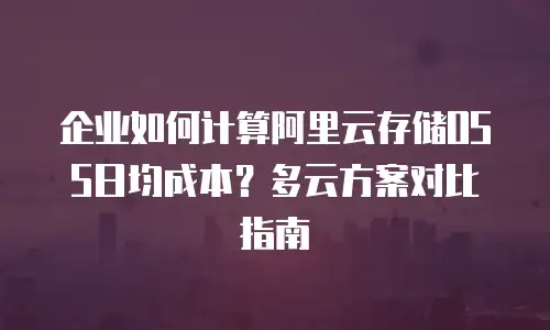 企业如何计算阿里云存储OSS日均成本？多云方案对比指南