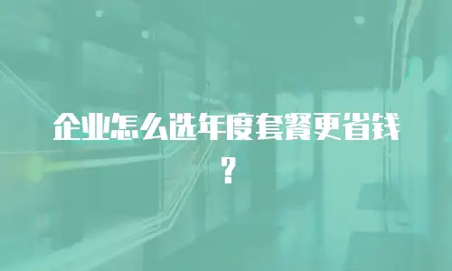 企业怎么选年度套餐更省钱？