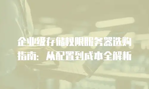 企业级存储权限服务器选购指南：从配置到成本全解析