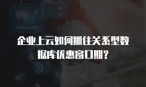 企业上云如何抓住关系型数据库优惠窗口期？