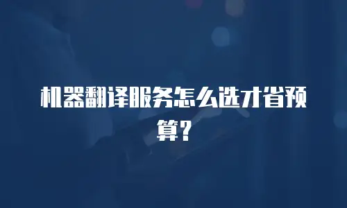 机器翻译服务怎么选才省预算？