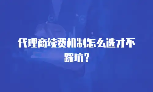 代理商续费机制怎么选才不踩坑？