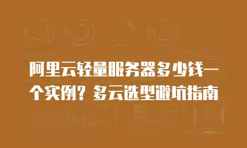 阿里云轻量服务器多少钱一个实例？多云选型避坑指南