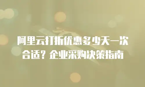阿里云打折优惠多少天一次合适？企业采购决策指南